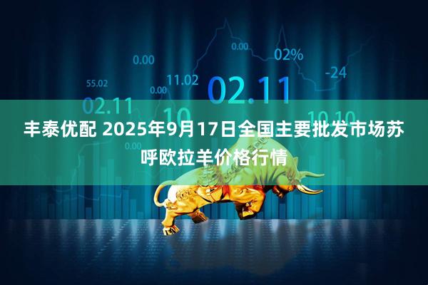 丰泰优配 2025年9月17日全国主要批发市场苏呼欧拉羊价格行情