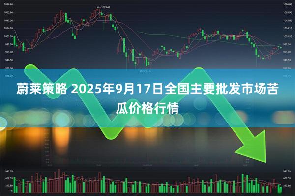 蔚莱策略 2025年9月17日全国主要批发市场苦瓜价格行情