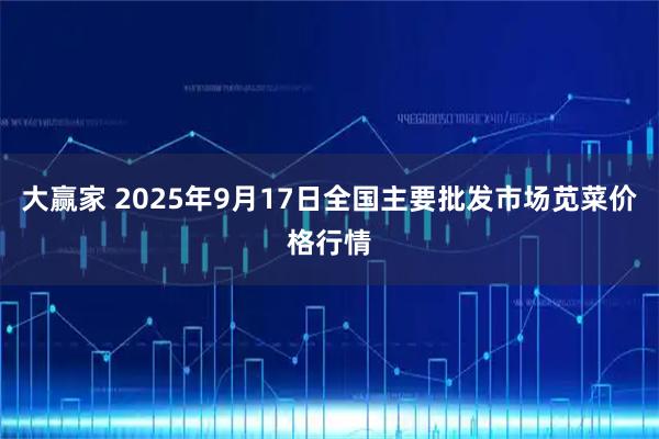 大赢家 2025年9月17日全国主要批发市场苋菜价格行情