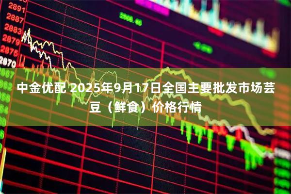 中金优配 2025年9月17日全国主要批发市场芸豆（鲜食）价格行情
