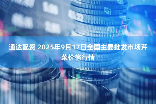 通达配资 2025年9月17日全国主要批发市场芹菜价格行情