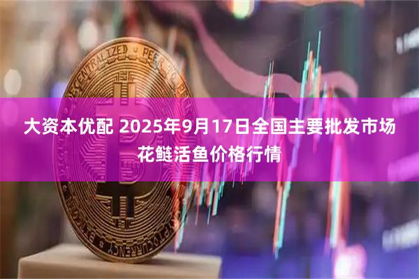 大资本优配 2025年9月17日全国主要批发市场花鲢活鱼价格行情