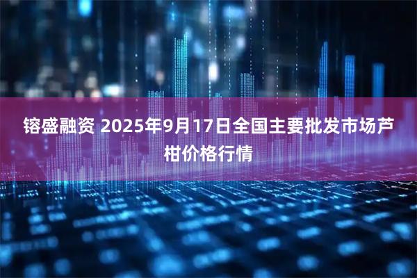 镕盛融资 2025年9月17日全国主要批发市场芦柑价格行情
