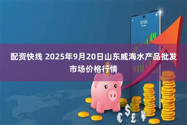 配资快线 2025年9月20日山东威海水产品批发市场价格行情