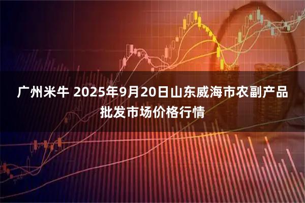 广州米牛 2025年9月20日山东威海市农副产品批发市场价格行情