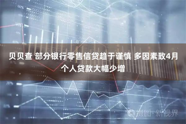 贝贝查 部分银行零售信贷趋于谨慎 多因素致4月个人贷款大幅少增