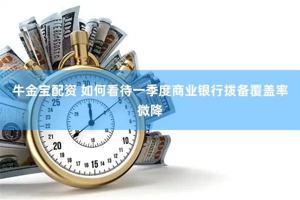 牛金宝配资 如何看待一季度商业银行拨备覆盖率微降