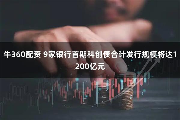 牛360配资 9家银行首期科创债合计发行规模将达1200亿元
