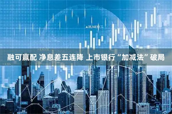 融可赢配 净息差五连降 上市银行“加减法”破局