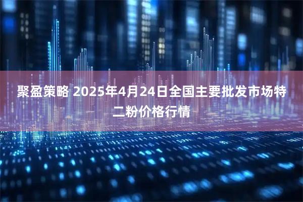 聚盈策略 2025年4月24日全国主要批发市场特二粉价格行情