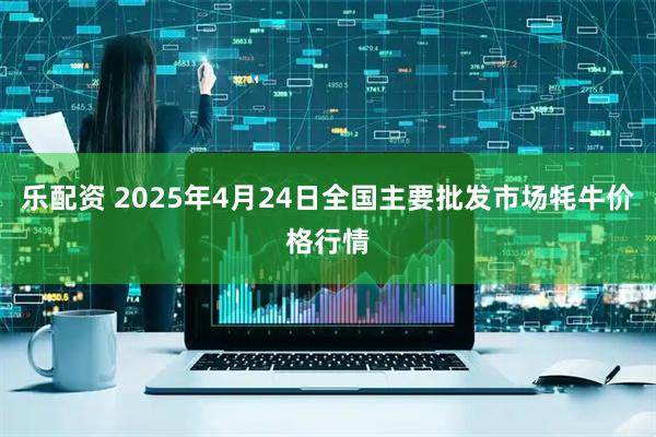 乐配资 2025年4月24日全国主要批发市场牦牛价格行情