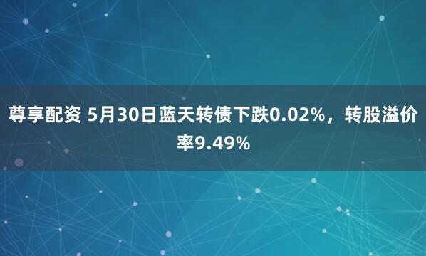 尊享配资 5月30日蓝天转债下跌0.02%，转股溢价率9.49%