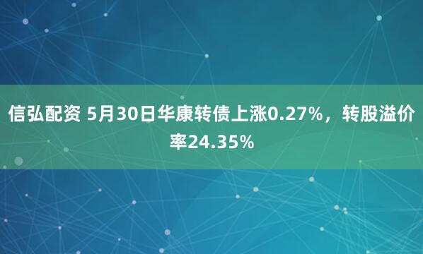 信弘配资 5月30日华康转债上涨0.27%，转股溢价率24.35%