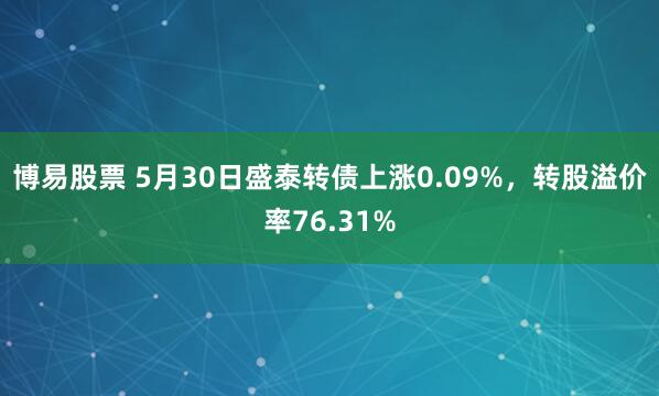 博易股票 5月30日盛泰转债上涨0.09%，转股溢价率76.31%