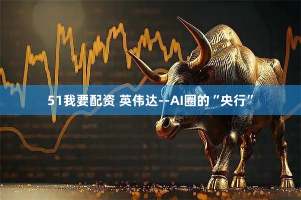 51我要配资 英伟达--AI圈的“央行”