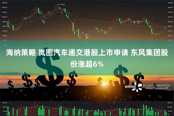 海纳策略 岚图汽车递交港股上市申请 东风集团股份涨超6%