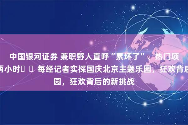 中国银河证券 兼职野人直呼“累坏了”、热门项目需排队两小时⋯⋯每经记者实探国庆北京主题乐园，狂欢背后的新挑战