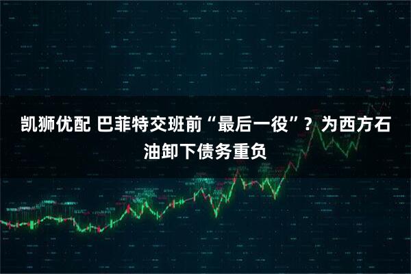 凯狮优配 巴菲特交班前“最后一役”？为西方石油卸下债务重负