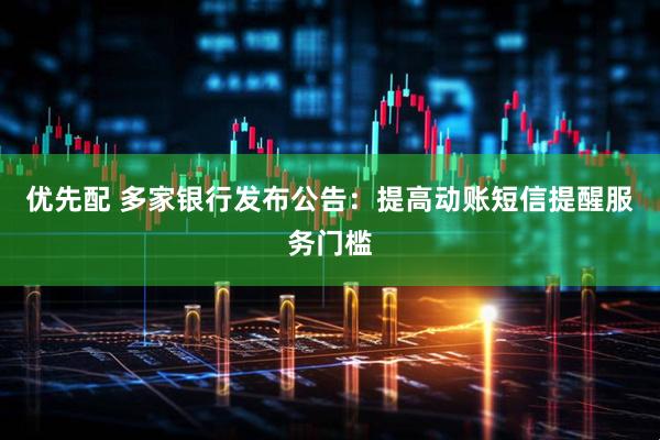 优先配 多家银行发布公告：提高动账短信提醒服务门槛