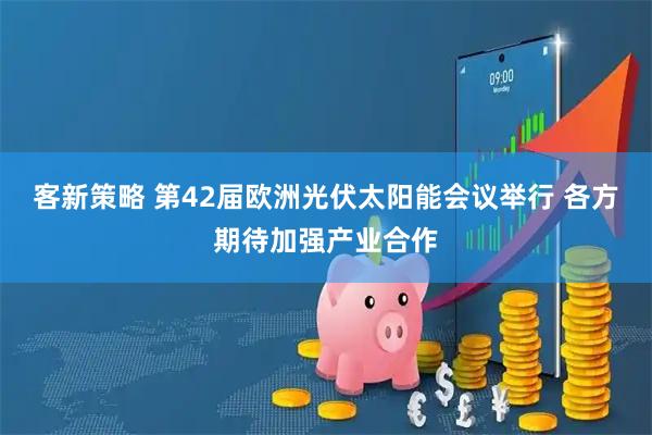 客新策略 第42届欧洲光伏太阳能会议举行 各方期待加强产业合作