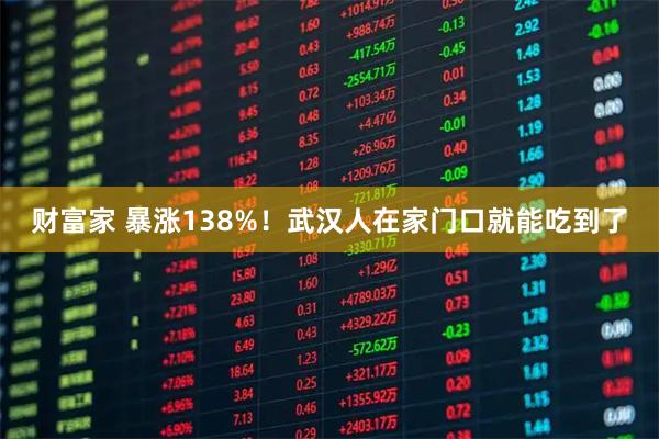 财富家 暴涨138%！武汉人在家门口就能吃到了