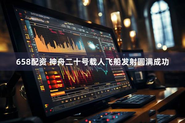 658配资 神舟二十号载人飞船发射圆满成功