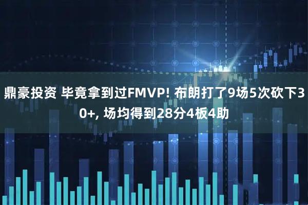 鼎豪投资 毕竟拿到过FMVP! 布朗打了9场5次砍下30+, 场均得到28分4板4助