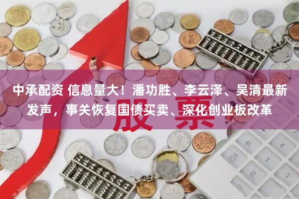 中承配资 信息量大！潘功胜、李云泽、吴清最新发声，事关恢复国债买卖、深化创业板改革