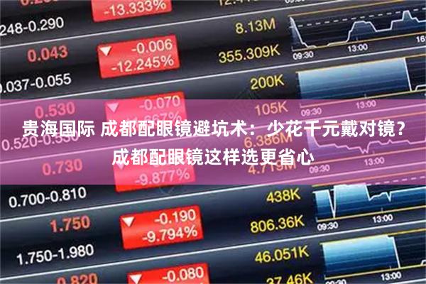 贵海国际 成都配眼镜避坑术：少花千元戴对镜？成都配眼镜这样选更省心