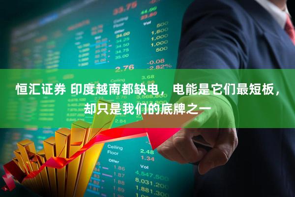 恒汇证券 印度越南都缺电，电能是它们最短板，却只是我们的底牌之一