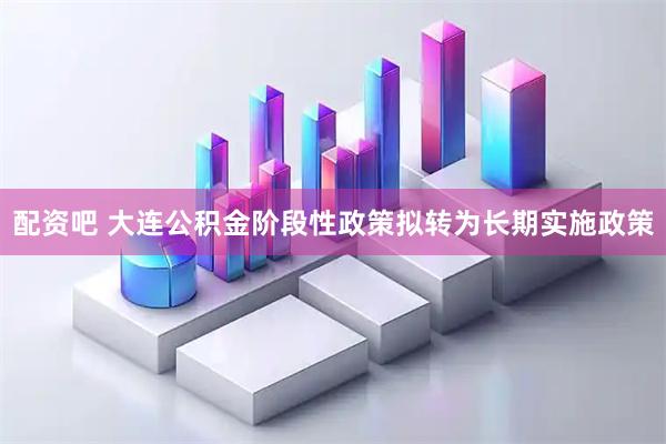 配资吧 大连公积金阶段性政策拟转为长期实施政策