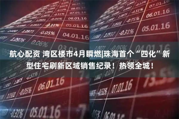 航心配资 湾区楼市4月瞬燃|珠海首个“四化”新型住宅刷新区域销售纪录！热领全城！