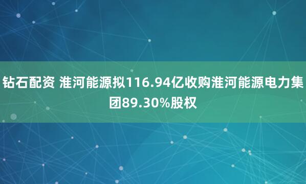 钻石配资 淮河能源拟116.94亿收购淮河能源电力集团89.30%股权