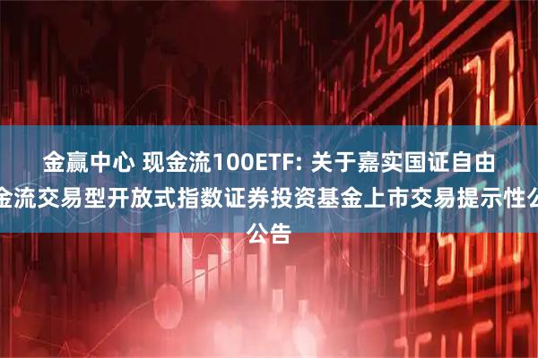 金赢中心 现金流100ETF: 关于嘉实国证自由现金流交易型开放式指数证券投资基金上市交易提示性公告