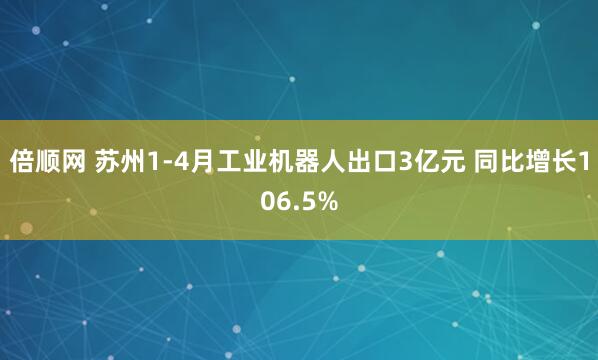 倍顺网 苏州1-4月工业机器人出口3亿元 同比增长106.5%