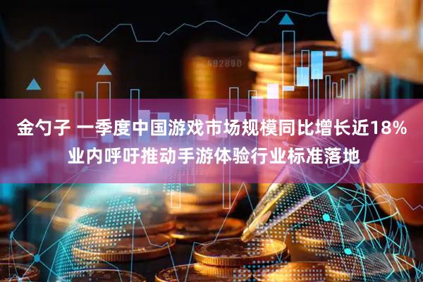 金勺子 一季度中国游戏市场规模同比增长近18% 业内呼吁推动手游体验行业标准落地