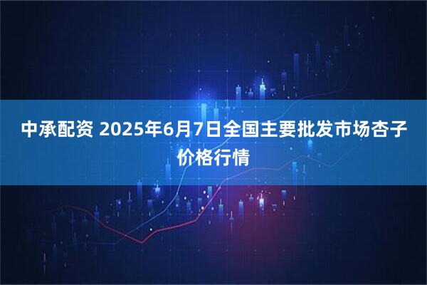 中承配资 2025年6月7日全国主要批发市场杏子价格行情