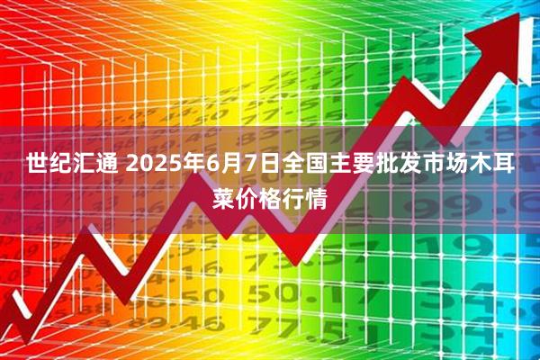 世纪汇通 2025年6月7日全国主要批发市场木耳菜价格行情