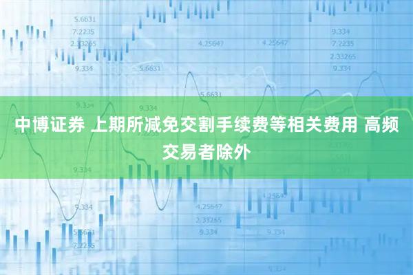 中博证券 上期所减免交割手续费等相关费用 高频交易者除外