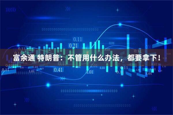 富余通 特朗普：不管用什么办法，都要拿下！