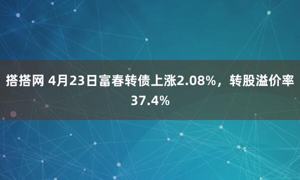 搭搭网 4月23日富春转债上涨2.08%，转股溢价率37.4%