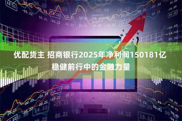 优配货主 招商银行2025年净利润150181亿 稳健前行中的金融力量