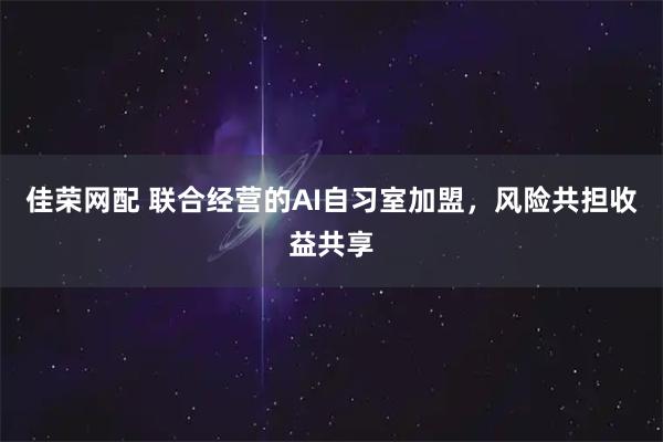 佳荣网配 联合经营的AI自习室加盟，风险共担收益共享