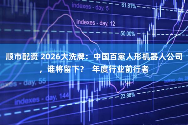 顺市配资 2026大洗牌：中国百家人形机器人公司，谁将留下？  年度行业前行者