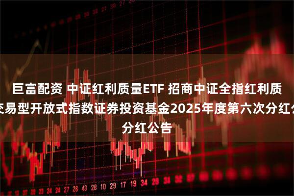 巨富配资 中证红利质量ETF 招商中证全指红利质量交易型开放式指数证券投资基金2025年度第六次分红公告