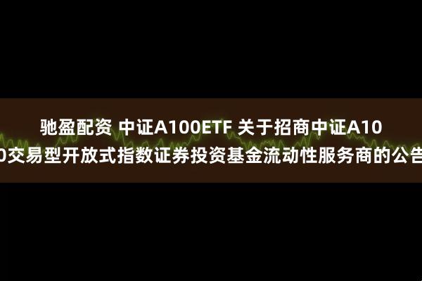 驰盈配资 中证A100ETF 关于招商中证A100交易型开放式指数证券投资基金流动性服务商的公告