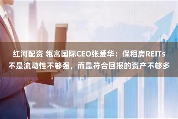 红河配资 瓴寓国际CEO张爱华：保租房REITs不是流动性不够强，而是符合回报的资产不够多