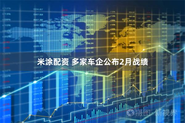 米涂配资 多家车企公布2月战绩