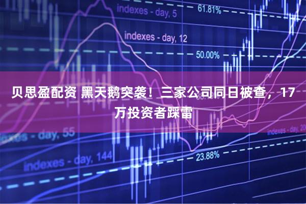 贝思盈配资 黑天鹅突袭!三家公司同日被查,17万投资者踩雷