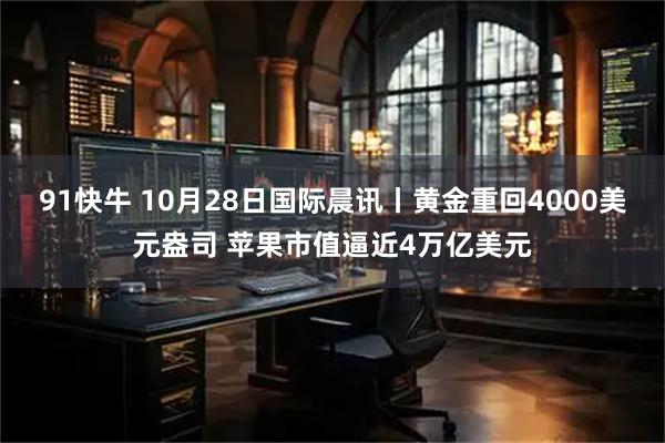91快牛 10月28日国际晨讯丨黄金重回4000美元盎司 苹果市值逼近4万亿美元